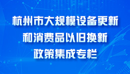 杭州市大規(guī)模設(shè)備更新和消費(fèi)品以舊換新政策集成專(zhuān)欄